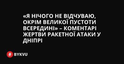 «Я нічого не відчуваю, окрім великої пустоти всередині» – коментарі жертви ракетної атаки у Дніпрі - bykvu.com - Украина