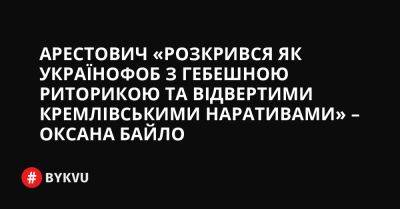 Арестович «розкрився як українофоб з гебешною риторикою та відвертими кремлівськими наративами» – Оксана Байло