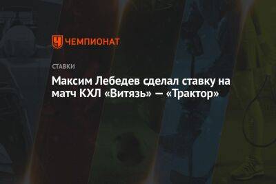 Максим Лебедев сделал ставку на матч КХЛ «Витязь» — «Трактор»