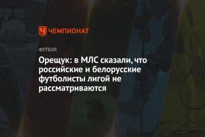Орещук: в МЛС сказали, что российские и белорусские футболисты лигой не рассматриваются