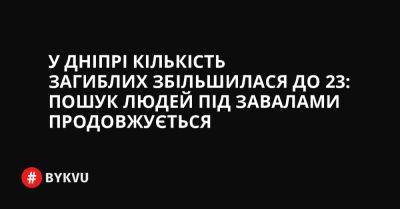 У Дніпрі кількість загиблих збільшилася до 23: пошук людей під завалами продовжується - bykvu.com - Украина - Twitter