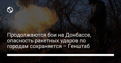 Продолжаются бои на Донбассе, опасность ракетных ударов по городам сохраняется – Генштаб