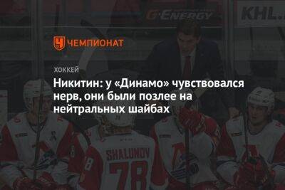 Никитин: у «Динамо» чувствовался нерв, они были позлее на нейтральных шайбах
