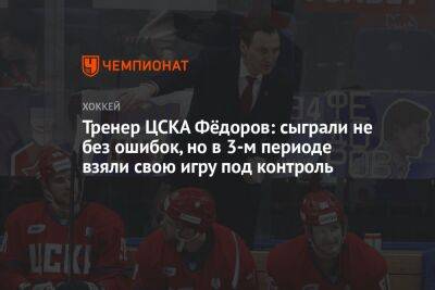 Тренер ЦСКА Фёдоров: сыграли не без ошибок, но в 3-м периоде взяли свою игру под контроль