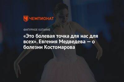 «Это болевая точка для нас для всех». Евгения Медведева — о болезни Костомарова