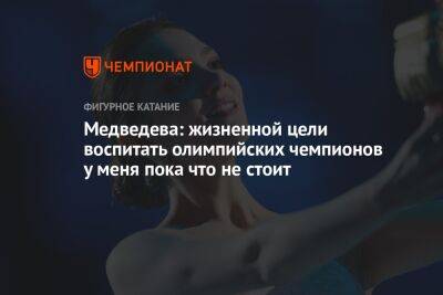 Медведева: жизненной цели воспитать олимпийских чемпионов у меня пока что не стоит