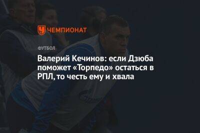 Валерий Кечинов: если Дзюба поможет «Торпедо» остаться в РПЛ, то честь ему и хвала