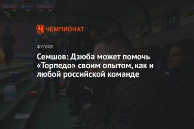 Семшов: Дзюба может помочь «Торпедо» своим опытом, как и любой российской команде