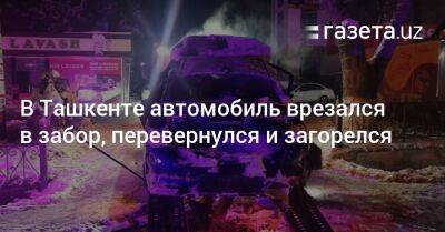 В Ташкенте автомобиль врезался в забор, перевернулся и загорелся