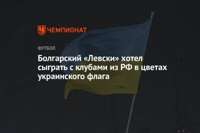 Болгарский «Левски» хотел сыграть с клубами из РФ в цветах украинского флага