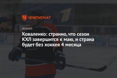 Коваленко: странно, что сезон КХЛ завершится к маю, и страна будет без хоккея 4 месяца