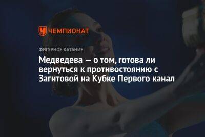 Медведева — о том, готова ли вернуться к противостоянию с Загитовой на Кубке Первого канал