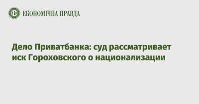 Дело Приватбанка: суд рассматривает иск Гороховского о национализации