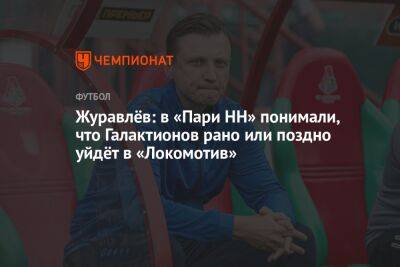 Журавлёв: в «Пари НН» понимали, что Галактионов рано или поздно уйдёт в «Локомотив»