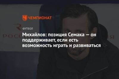 Михайлов: позиция Семака — он поддерживает, если есть возможность играть и развиваться