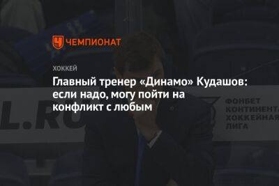 Главный тренер «Динамо» Кудашов: если надо, могу пойти на конфликт с любым
