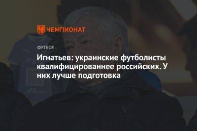 Игнатьев: украинские футболисты квалифицированнее российских. У них лучше подготовка