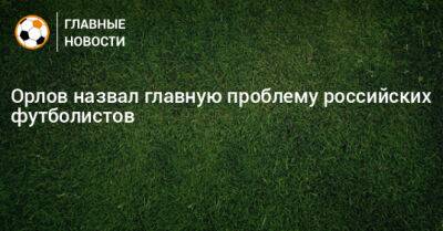 Орлов назвал главную проблему российских футболистов