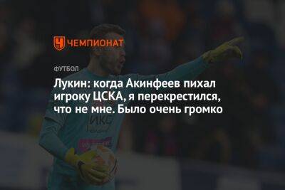 Лукин: когда Акинфеев пихал игроку ЦСКА, я перекрестился, что не мне. Было очень громко