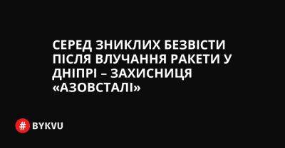 Серед зниклих безвісти після влучання ракети у Дніпрі – захисниця «Азовсталі» - bykvu.com - Украина - місто Маріуполь - Русал
