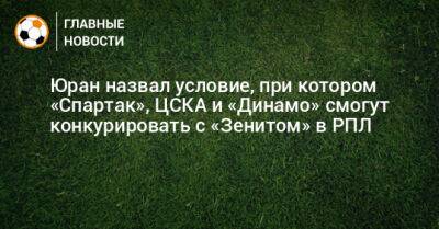 Юран назвал условие, при котором «Спартак», ЦСКА и «Динамо» смогут конкурировать с «Зенитом» в РПЛ