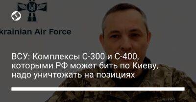 ВСУ: Комплексы С-300 и С-400, которыми РФ может бить по Киеву, надо уничтожать на позициях