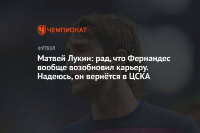 Матвей Лукин: рад, что Фернандес вообще возобновил карьеру. Надеюсь, он вернётся в ЦСКА