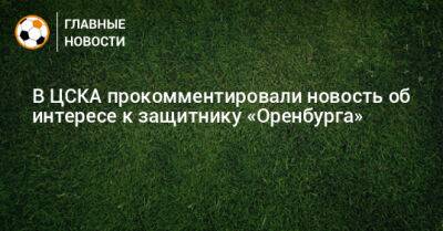 В ЦСКА прокомментировали новость об интересе к защитнику «Оренбурга»