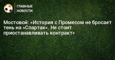 Мостовой: «История с Промесом не бросает тень на «Спартак». Не стоит приостанавливать контракт»