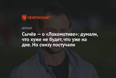 Сычёв — о «Локомотиве»: думали, что хуже не будет, что уже на дне. Но снизу постучали