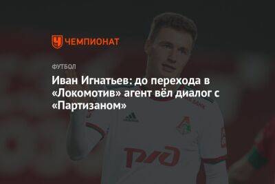 Иван Игнатьев: до перехода в «Локомотив» агент вёл диалог с «Партизаном»