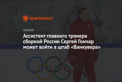 Ассистент главного тренера сборной России Сергей Гончар может войти в штаб «Ванкувера»