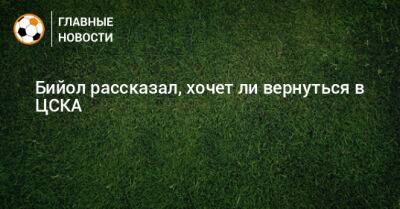 Бийол рассказал, хочет ли вернуться в ЦСКА