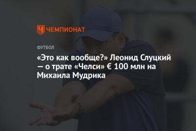 «Это как вообще?» Леонид Слуцкий — о трате «Челси» € 100 млн на Михаила Мудрика