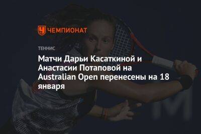 Матчи Дарьи Касаткиной и Анастасии Потаповой на Australian Open перенесены на 18 января