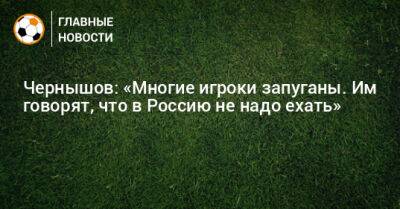 Чернышов: «Многие игроки запуганы. Им говорят, что в Россию не надо ехать»