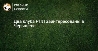 Два клуба РПЛ заинтересованы в Черышеве
