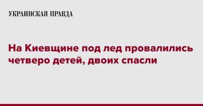 На Киевщине под лед провалились четверо детей, двоих спасли