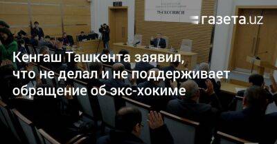 Кенгаш Ташкента заявил, что не делал и не поддерживает обращение об экс-хокиме
