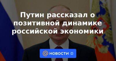 Путин рассказал о позитивной динамике российской экономики