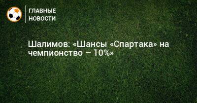 Шалимов: «Шансы «Спартака» на чемпионство – 10%»