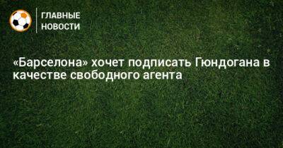 «Барселона» хочет подписать Гюндогана в качестве свободного агента