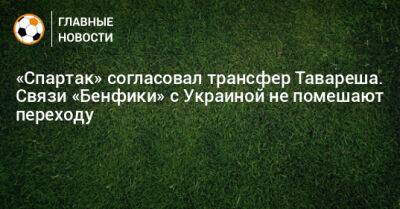 «Спартак» согласовал трансфер Тавареша. Связи «Бенфики» с Украиной не помешают переходу