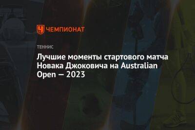 Лучшие моменты стартового матча Новака Джоковича на Australian Open — 2023