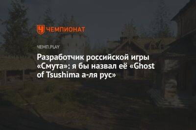 Разработчик российской игры «Смута»: я бы назвал её «Ghost of Tsushima а-ля рус»