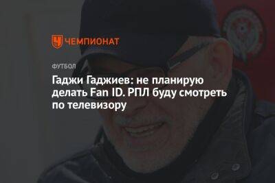 Гаджи Гаджиев: не планирую делать Fan ID. РПЛ буду смотреть по телевизору