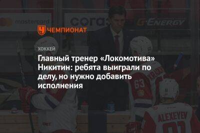 Главный тренер «Локомотива» Никитин: ребята выиграли по делу, но нужно добавить исполнения