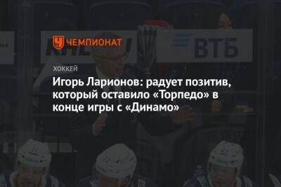 Игорь Ларионов: радует позитив, который оставило «Торпедо» в конце игры с «Динамо»
