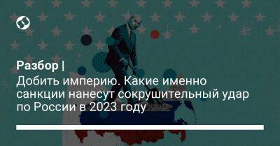 Разбор | Добить империю. Какие именно санкции нанесут сокрушительный удар по России в 2023 году