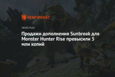 Продажи дополнения Sunbreak для Monster Hunter Rise превысили 5 млн копий
